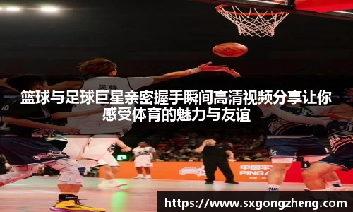 篮球与足球巨星亲密握手瞬间高清视频分享让你感受体育的魅力与友谊